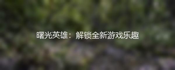 曙光英雄：解锁全新游戏乐趣