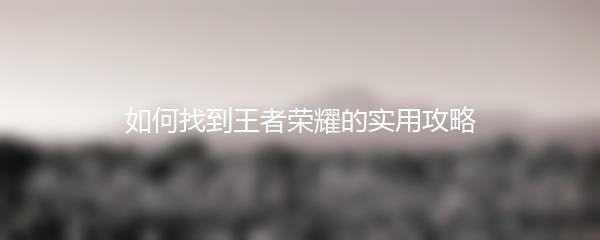 如何找到王者荣耀的实用攻略
