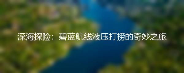 深海探险：碧蓝航线液压打捞的奇妙之旅