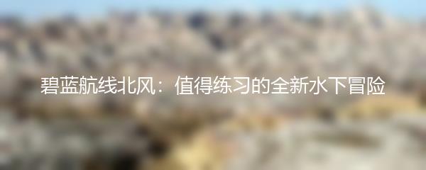 碧蓝航线北风：值得练习的全新水下冒险