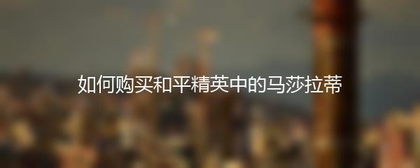 如何购买和平精英中的马莎拉蒂