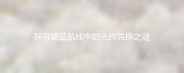 探寻碧蓝航线中的光辉兑换之谜
