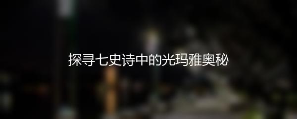 探寻七史诗中的光玛雅奥秘