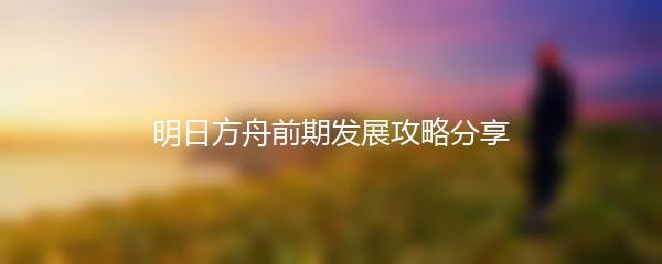 明日方舟前期发展攻略分享