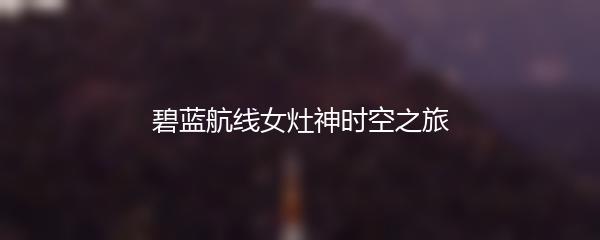 碧蓝航线女灶神时空之旅