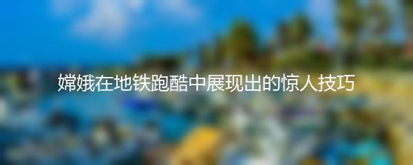 嫦娥在地铁跑酷中展现出的惊人技巧