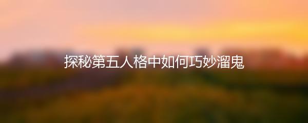 探秘第五人格中如何巧妙溜鬼