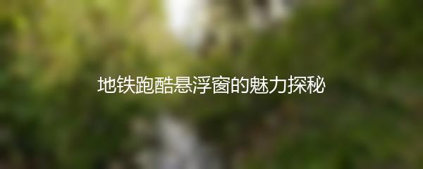 地铁跑酷悬浮窗的魅力探秘