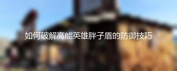 如何破解高能英雄胖子盾的防御技巧