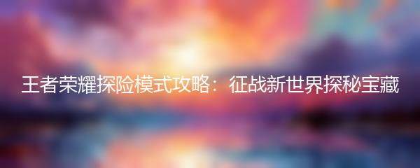 王者荣耀探险模式攻略：征战新世界探秘宝藏