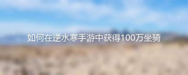 如何在逆水寒手游中获得100万坐骑
