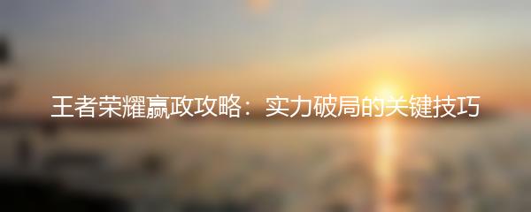 王者荣耀赢政攻略：实力破局的关键技巧