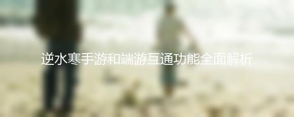逆水寒手游和端游互通功能全面解析