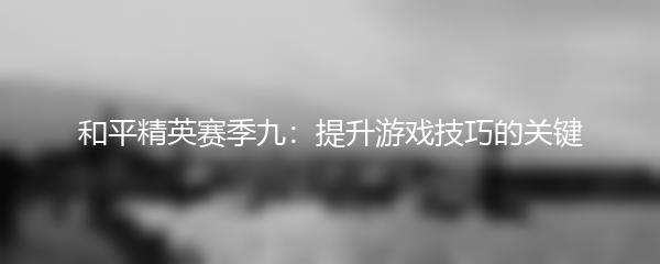 和平精英赛季九：提升游戏技巧的关键
