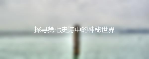 探寻第七史诗中的神秘世界