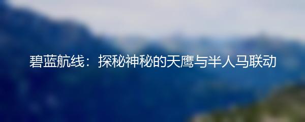 碧蓝航线：探秘神秘的天鹰与半人马联动