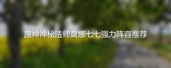 原神神秘法师莫娜七七强力阵容推荐
