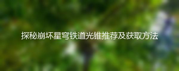 探秘崩坏星穹铁道光锥推荐及获取方法