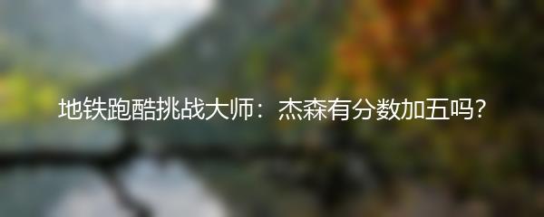 地铁跑酷挑战大师：杰森有分数加五吗？