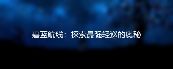 碧蓝航线：探索最强轻巡的奥秘