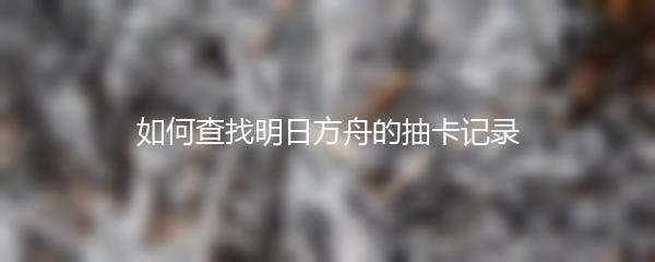 如何查找明日方舟的抽卡记录