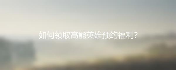 如何领取高能英雄预约福利？