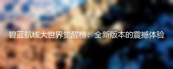 碧蓝航线大世界觉醒榜：全新版本的震撼体验