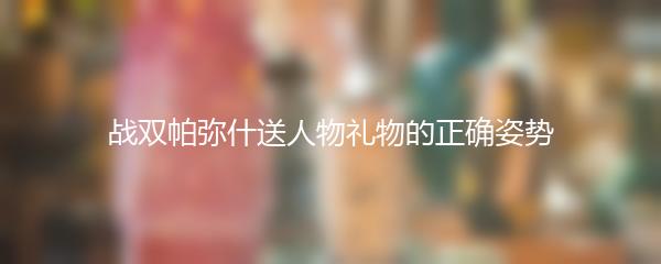 战双帕弥什送人物礼物的正确姿势