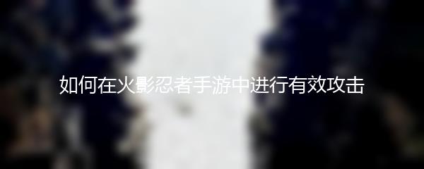 如何在火影忍者手游中进行有效攻击