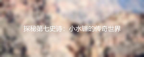 探秘第七史诗：小水镰的传奇世界