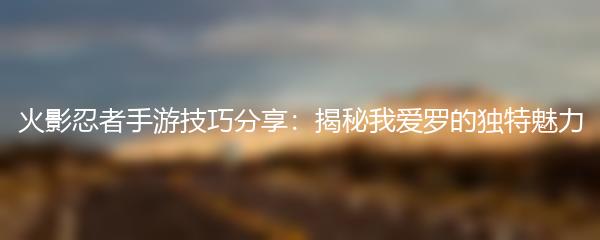 火影忍者手游技巧分享：揭秘我爱罗的独特魅力