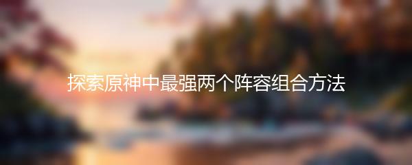 探索原神中最强两个阵容组合方法