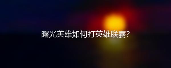 曙光英雄如何打英雄联赛？
