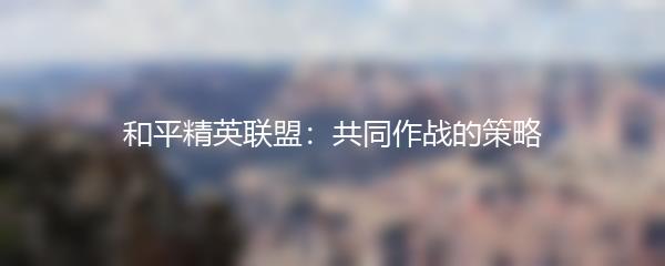 和平精英联盟：共同作战的策略