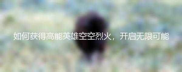 如何获得高能英雄空空烈火，开启无限可能