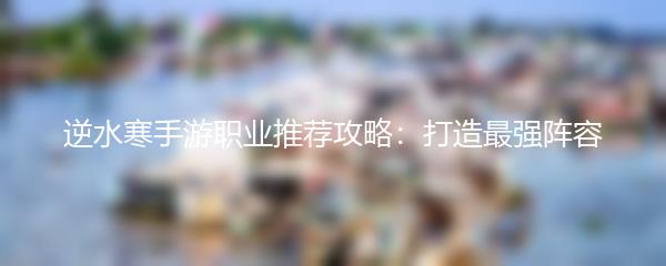 逆水寒手游职业推荐攻略：打造最强阵容