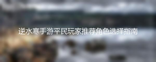 逆水寒手游平民玩家推荐角色选择指南