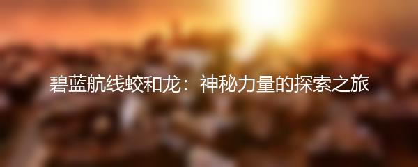 碧蓝航线蛟和龙：神秘力量的探索之旅