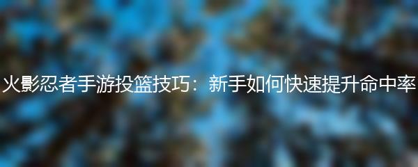 火影忍者手游投篮技巧：新手如何快速提升命中率