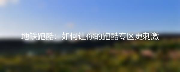 地铁跑酷：如何让你的跑酷专区更刺激