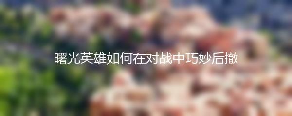 曙光英雄如何在对战中巧妙后撤