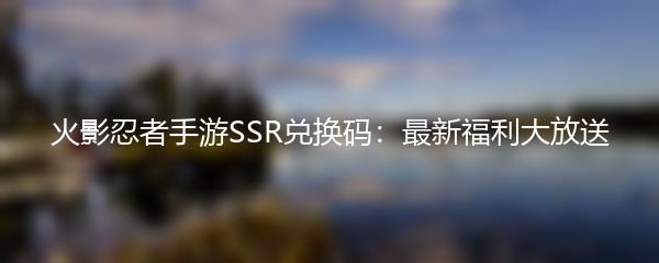 火影忍者手游SSR兑换码：最新福利大放送