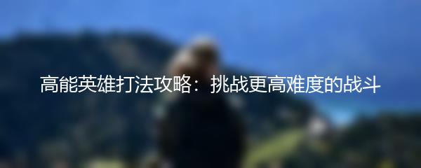 高能英雄打法攻略：挑战更高难度的战斗