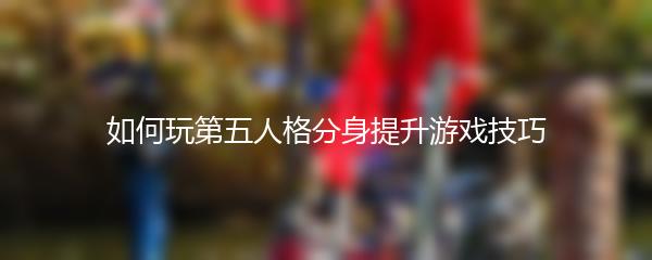 如何玩第五人格分身提升游戏技巧