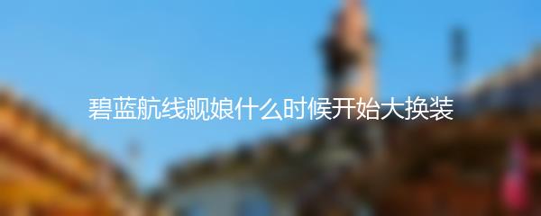 碧蓝航线舰娘什么时候开始大换装