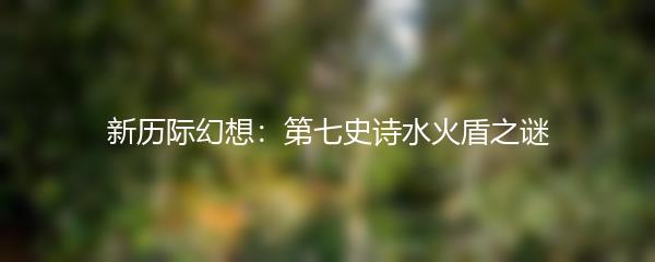 新历际幻想：第七史诗水火盾之谜