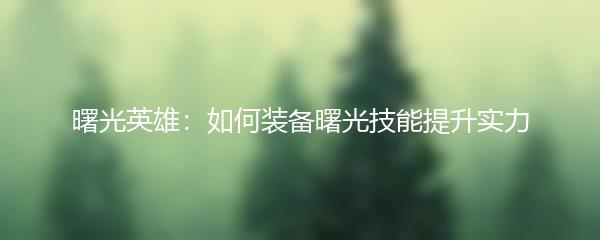 曙光英雄：如何装备曙光技能提升实力