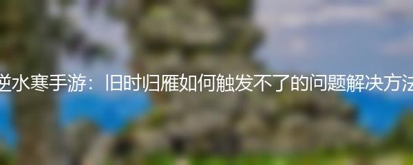 逆水寒手游：旧时归雁如何触发不了的问题解决方法