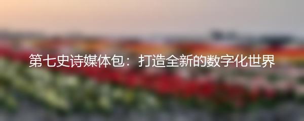 第七史诗媒体包：打造全新的数字化世界