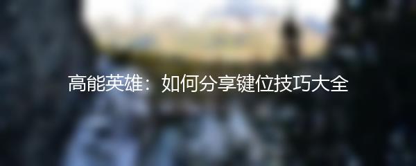 高能英雄：如何分享键位技巧大全